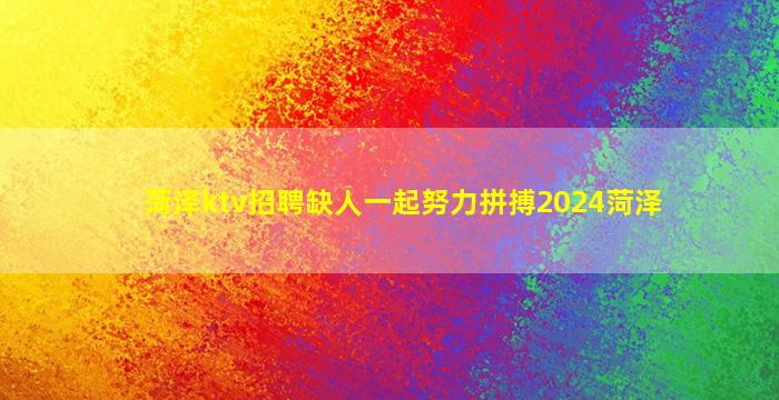 菏泽ktv招聘缺人一起努力拼搏2024菏泽